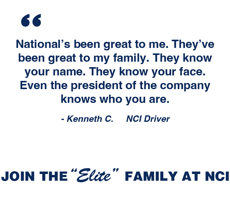 National's been great to me. They've been great to my family. They know your name. They know your face. Even the president of the company knows who you are. - Kenneth C., NCI Driver